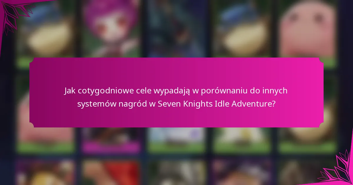 Jak cotygodniowe cele wypadają w porównaniu do innych systemów nagród w Seven Knights Idle Adventure?