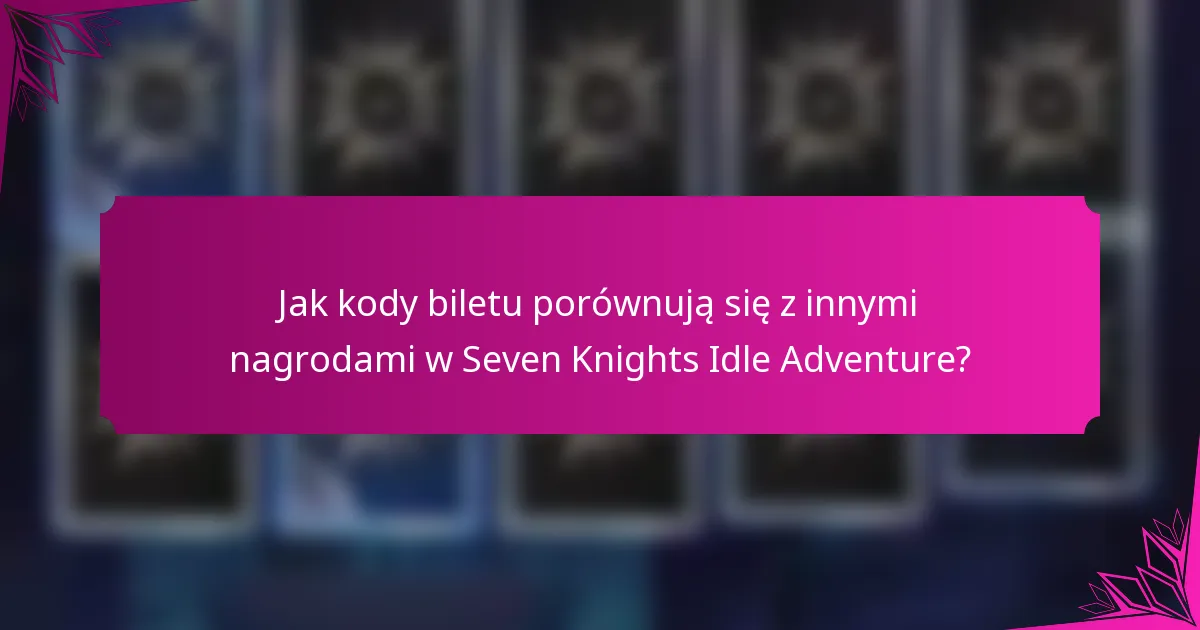 Jak kody biletu porównują się z innymi nagrodami w Seven Knights Idle Adventure?