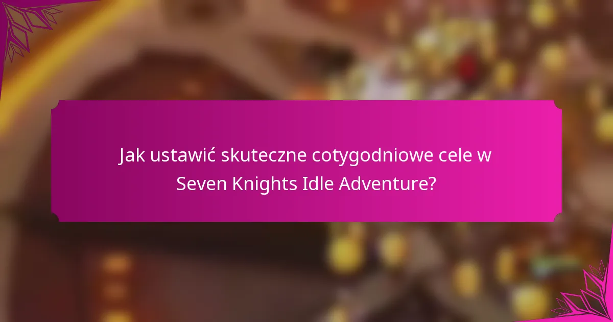 Jak ustawić skuteczne cotygodniowe cele w Seven Knights Idle Adventure?