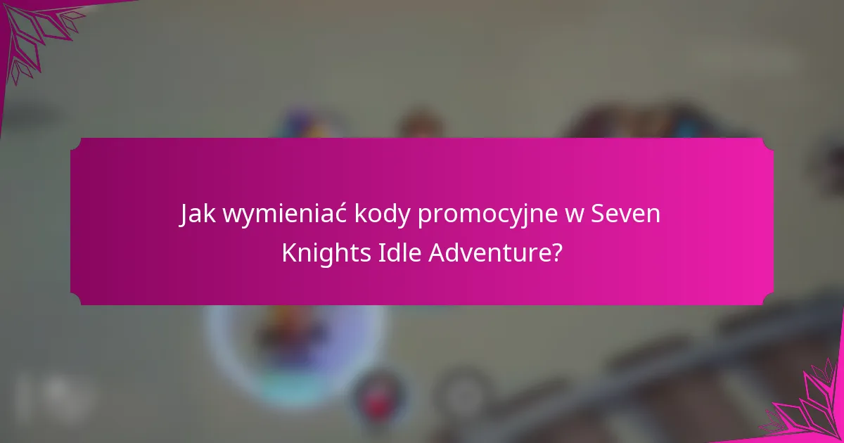Jak wymieniać kody promocyjne w Seven Knights Idle Adventure?