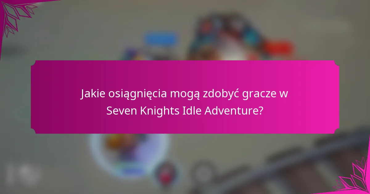 Jakie osiągnięcia mogą zdobyć gracze w Seven Knights Idle Adventure?
