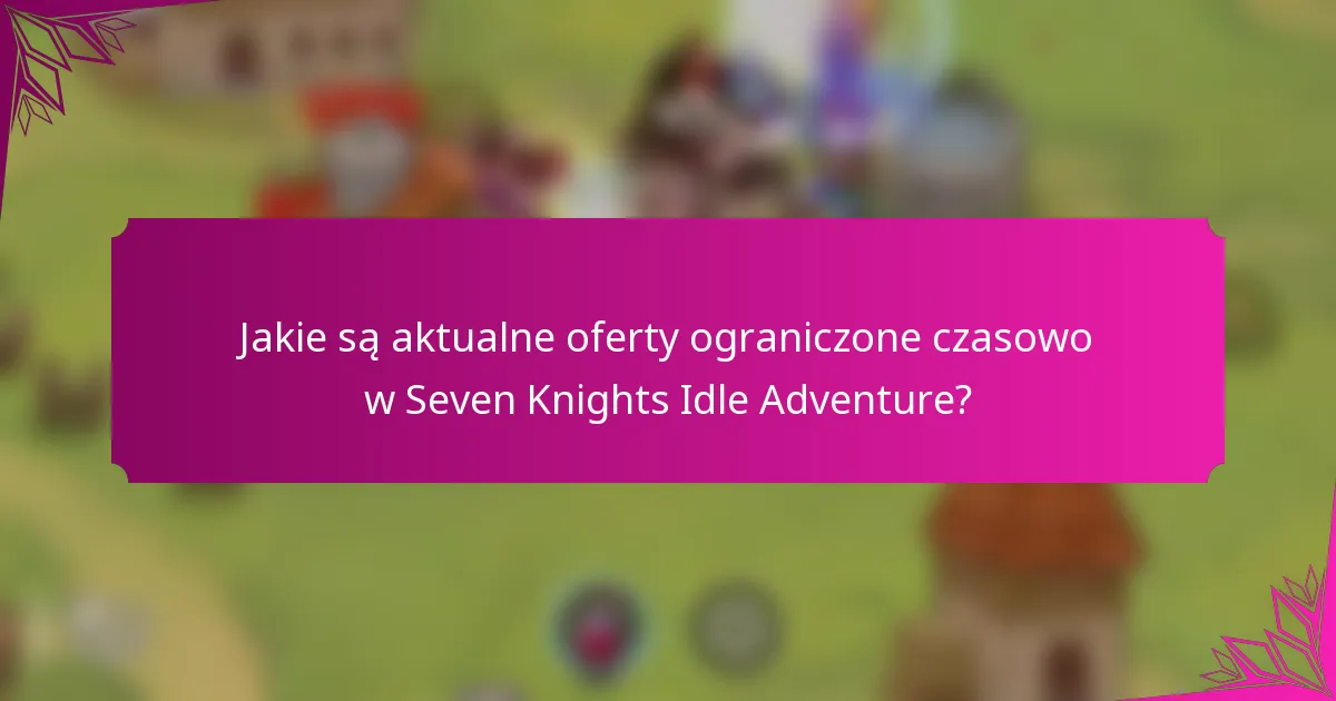Jakie są aktualne oferty ograniczone czasowo w Seven Knights Idle Adventure?
