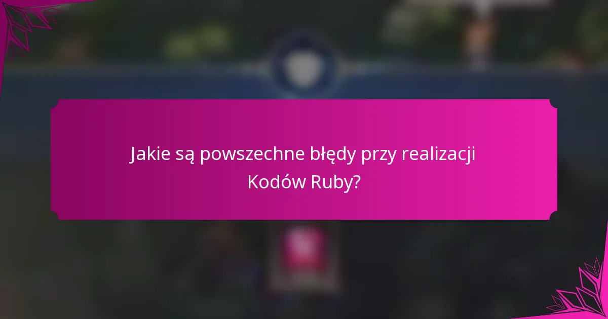 Jakie są powszechne błędy przy realizacji Kodów Ruby?